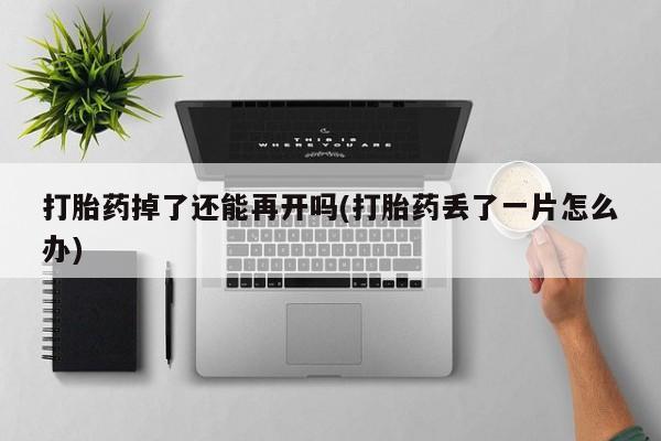 米非司酮片方旗舰店打胎药掉了还能再开吗(打胎药丢了一片怎么办)
