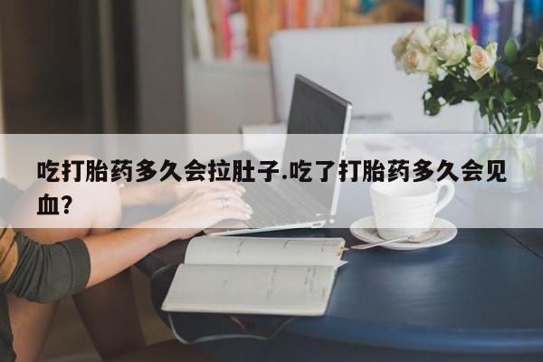 米非司酮片方旗舰店吃打胎药多久会拉肚子.吃了打胎药多久会见血？