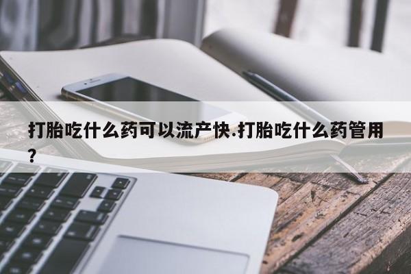 米非司酮片方旗舰店打胎吃什么药可以流产快.打胎吃什么药管用？