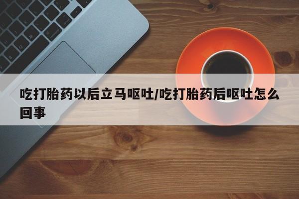 米非司酮片方旗舰店吃打胎药以后立马呕吐/吃打胎药后呕吐怎么回事