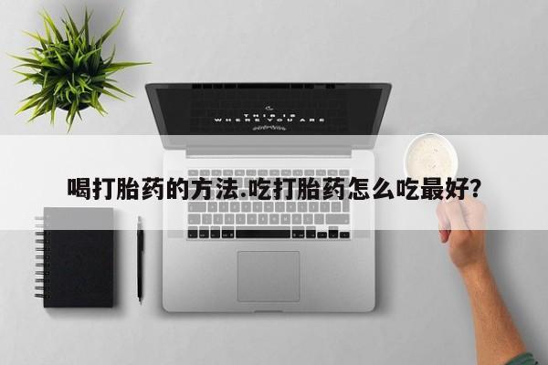 米非司酮片方旗舰店喝打胎药的方法.吃打胎药怎么吃最好？