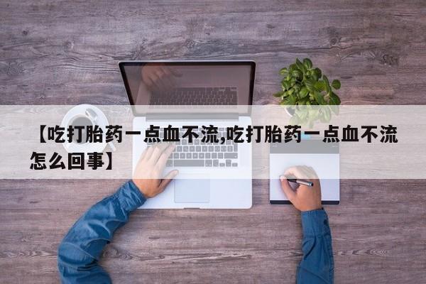 米非司酮片方旗舰店【吃打胎药一点血不流,吃打胎药一点血不流怎么回事】