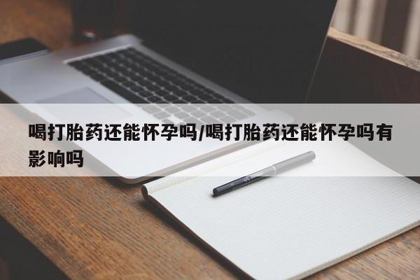 米非司酮片方旗舰店喝打胎药还能怀孕吗/喝打胎药还能怀孕吗有影响吗