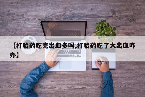 米非司酮片方旗舰店【打胎药吃完出血多吗,打胎药吃了大出血咋办】