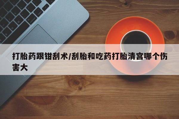 米非司酮片方旗舰店打胎药跟钳刮术/刮胎和吃药打胎清宫哪个伤害大
