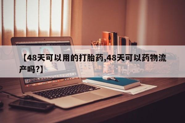 米非司酮片方旗舰店【48天可以用的打胎药,48天可以药物流产吗?】
