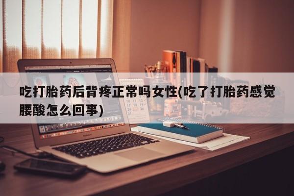 米非司酮片方旗舰店吃打胎药后背疼正常吗女性(吃了打胎药感觉腰酸怎么回事)