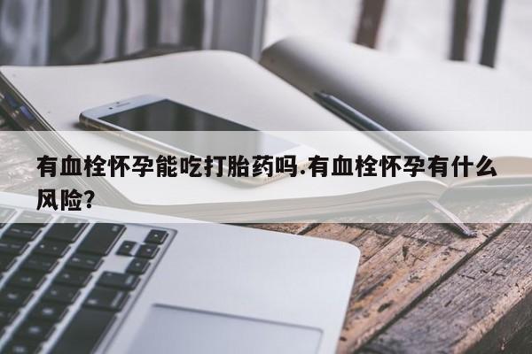 米非司酮片方旗舰店有血栓怀孕能吃打胎药吗.有血栓怀孕有什么风险？