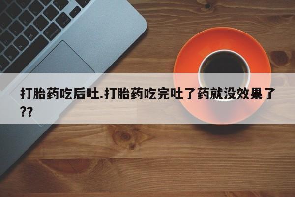 米非司酮片方旗舰店打胎药吃后吐.打胎药吃完吐了药就没效果了?？