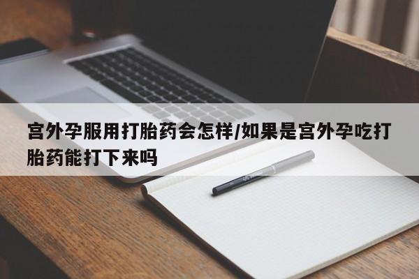 米非司酮片方旗舰店宫外孕服用打胎药会怎样/如果是宫外孕吃打胎药能打下来吗