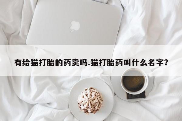 米非司酮片方旗舰店有给猫打胎的药卖吗.猫打胎药叫什么名字？