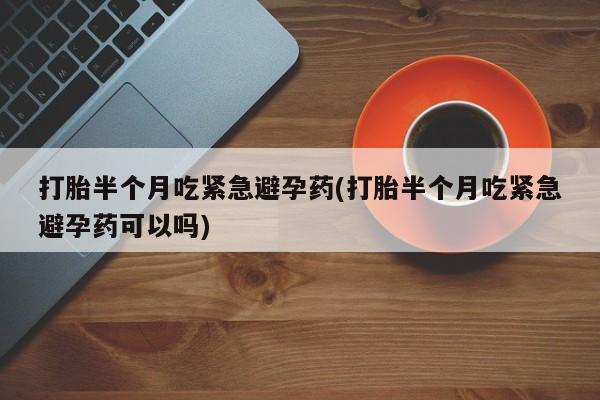 米非司酮片方旗舰店打胎半个月吃紧急避孕药(打胎半个月吃紧急避孕药可以吗)